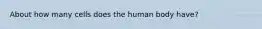 About how many cells does the human body have?