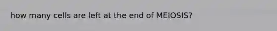 how many cells are left at the end of MEIOSIS?