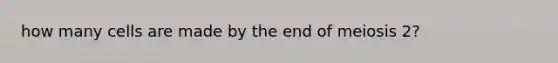 how many cells are made by the end of meiosis 2?