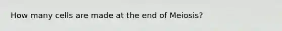 How many cells are made at the end of Meiosis?