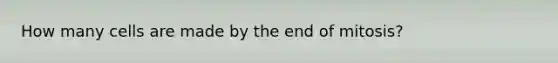 How many cells are made by the end of mitosis?