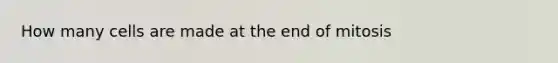 How many cells are made at the end of mitosis