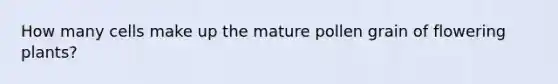How many cells make up the mature pollen grain of flowering plants?