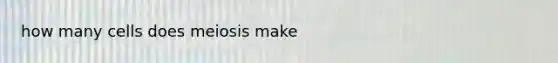 how many cells does meiosis make