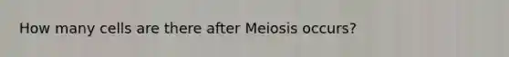 How many cells are there after Meiosis occurs?