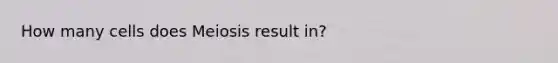 How many cells does Meiosis result in?