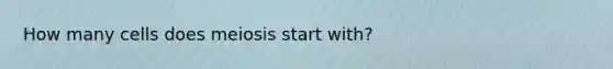 How many cells does meiosis start with?