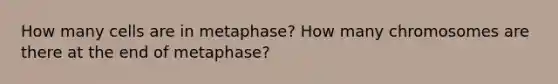 How many cells are in metaphase? How many chromosomes are there at the end of metaphase?