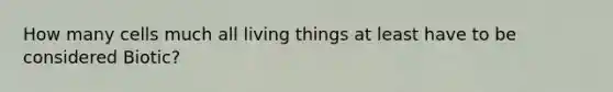 How many cells much all living things at least have to be considered Biotic?