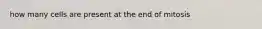 how many cells are present at the end of mitosis