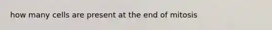 how many cells are present at the end of mitosis