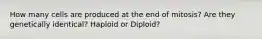 How many cells are produced at the end of mitosis? Are they genetically identical? Haploid or Diploid?