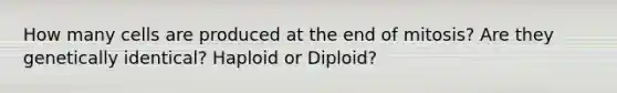 How many cells are produced at the end of mitosis? Are they genetically identical? Haploid or Diploid?