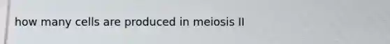 how many cells are produced in meiosis II