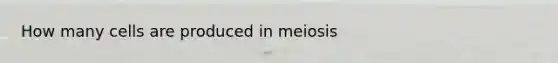 How many cells are produced in meiosis