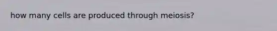 how many cells are produced through meiosis?