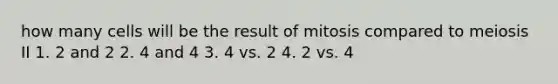 how many cells will be the result of mitosis compared to meiosis II 1. 2 and 2 2. 4 and 4 3. 4 vs. 2 4. 2 vs. 4