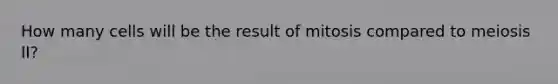 How many cells will be the result of mitosis compared to meiosis II?