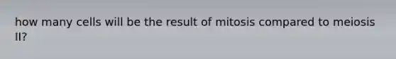 how many cells will be the result of mitosis compared to meiosis II?