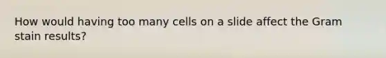 How would having too many cells on a slide affect the Gram stain results?