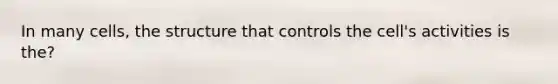 In many cells, the structure that controls the cell's activities is the?