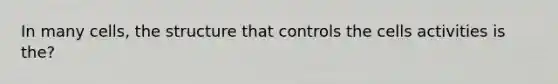 In many cells, the structure that controls the cells activities is the?