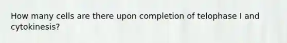 How many cells are there upon completion of telophase I and cytokinesis?