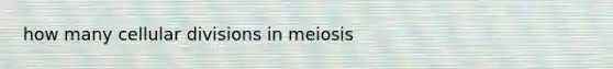 how many cellular divisions in meiosis