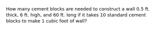 How many cement blocks are needed to construct a wall 0.5 ft. thick, 6 ft. high, and 60 ft. long if it takes 10 standard cement blocks to make 1 cubic foot of wall?