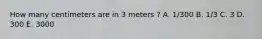 How many centimeters are in 3 meters ? A. 1/300 B. 1/3 C. 3 D. 300 E. 3000