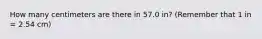 How many centimeters are there in 57.0 in? (Remember that 1 in = 2.54 cm)