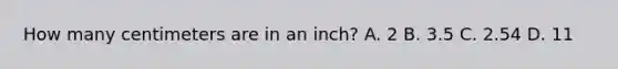 How many centimeters are in an inch? A. 2 B. 3.5 C. 2.54 D. 11