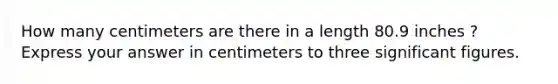 How many centimeters are there in a length 80.9 inches ? Express your answer in centimeters to three significant figures.