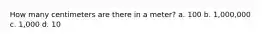 How many centimeters are there in a meter? a. 100 b. 1,000,000 c. 1,000 d. 10