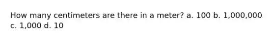 How many centimeters are there in a meter? a. 100 b. 1,000,000 c. 1,000 d. 10