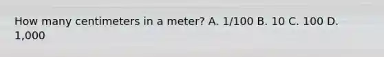 How many centimeters in a meter? A. 1/100 B. 10 C. 100 D. 1,000