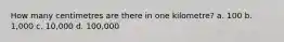 How many centimetres are there in one kilometre? a. 100 b. 1,000 c. 10,000 d. 100,000
