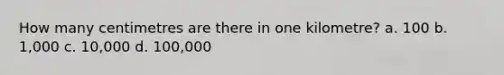 How many centimetres are there in one kilometre? a. 100 b. 1,000 c. 10,000 d. 100,000