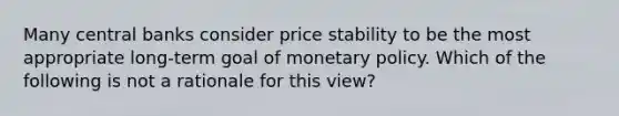 Many central banks consider price stability to be the most appropriate​ long-term goal of <a href='https://www.questionai.com/knowledge/kEE0G7Llsx-monetary-policy' class='anchor-knowledge'>monetary policy</a>. Which of the following is not a rationale for this​ view?