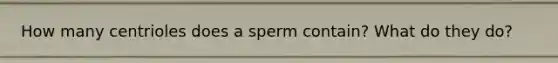 How many centrioles does a sperm contain? What do they do?