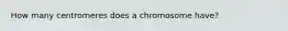 How many centromeres does a chromosome have?