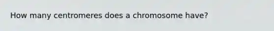 How many centromeres does a chromosome have?