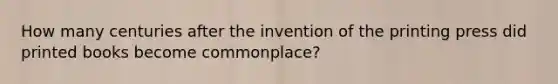 How many centuries after the invention of the printing press did printed books become commonplace?