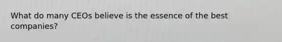 What do many CEOs believe is the essence of the best companies?