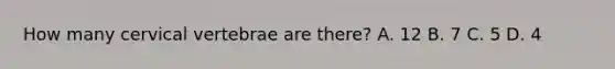 How many cervical vertebrae are​ there? A. 12 B. 7 C. 5 D. 4