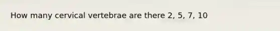 How many cervical vertebrae are there 2, 5, 7, 10