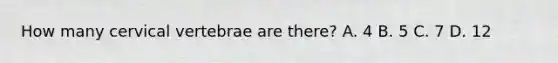 How many cervical vertebrae are​ there? A. 4 B. 5 C. 7 D. 12