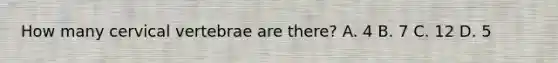 How many cervical vertebrae are​ there? A. 4 B. 7 C. 12 D. 5