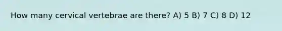 How many cervical vertebrae are there? A) 5 B) 7 C) 8 D) 12