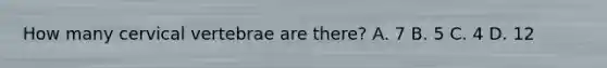 How many cervical vertebrae are​ there? A. 7 B. 5 C. 4 D. 12